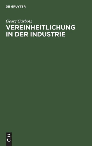 Vereinheitlichung in der Industrie: Die geschichtliche Entwicklung, die bisherigen Ergebnisse, die technischen und wirtschaftlichen Grundlagen (German Edition