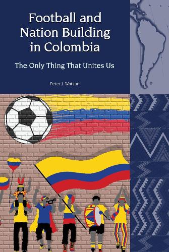 Football and Nation Building in Colombia (2010-2018): The Only Thing That Unites Us: 24 (Liverpool Latin American Studies