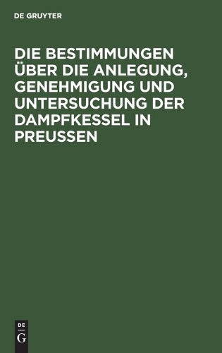 Die Bestimmungen über die Anlegung, Genehmigung und Untersuchung der Dampfkessel in Preußen: Textausgabe mit Einleitung, Anmerkungen und Sachregister (German Edition