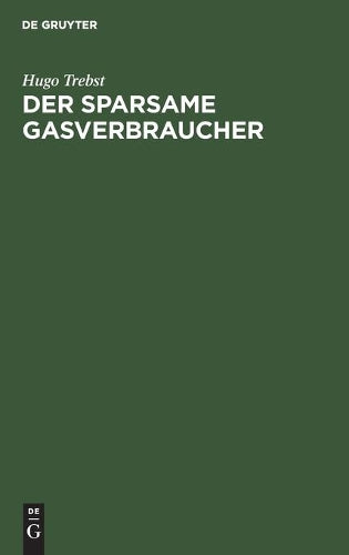 Der sparsame Gasverbraucher: Praktische Winke für die Verwendung des Gases als Licht-, Wärme- und Kraft-Quelle (German Edition