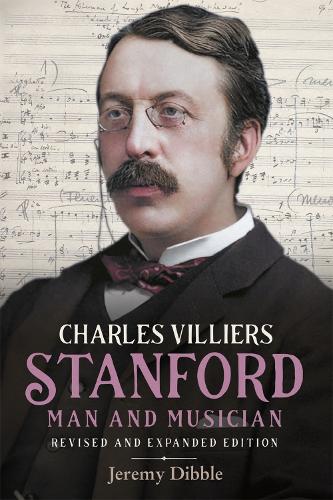 Charles Villiers Stanford: Man and Musician: Revised and Expanded Edition: 15 (Irish Musical Studies