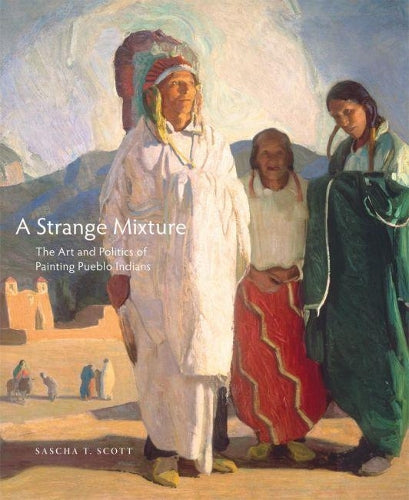 A Strange Mixture: The Art and Politics of Painting Pueblo Indians: 16 (The Charles M. Russell Center Series on Art and Photography of the American West
