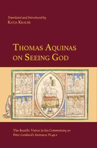 Thomas Aquinas on Seeing God: The Beatific Vision in his Commentary on Peter Lombard’s Sentences IV.49.2 (Medieval Philosophical Texts in Translation