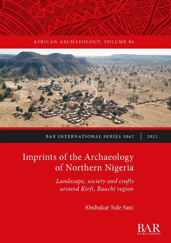Imprints of the Archaeology of Northern Nigeria: Landscape, society and crafts around Kirfi, Bauchi region (British Archaeological Reports International Series