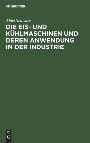 Die Eis- und Kühlmaschinen und deren Anwendung in der Industrie: Für Theoretiker und Praktiker bearbeitet (German Edition