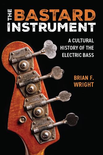 The Bastard Instrument: A Cultural History of the Electric Bass (Tracking Pop