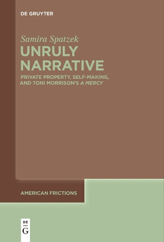 Unruly Narrative: Private Property, Self-Making, and Toni Morrison’s ›A Mercy‹: 6 (American Frictions, 6