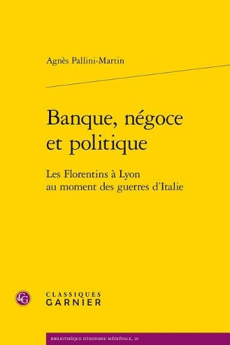 Banque, Negoce Et Politique: Les Florentins A Lyon Au Moment Des Guerres D`Italie