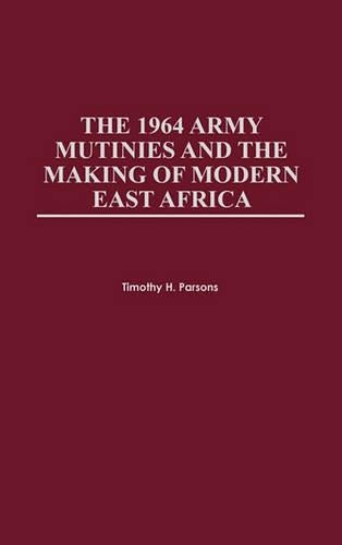 The 1964 Army Mutinies and the Making of Modern East Africa