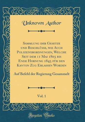 Sammlung Der Gesetze Und Beschlüsse, Wie Auch Polizeiverordnungen, Welche Seit Dem 11 Mai 1803 Bis Ende Hornung 1845 Für Den Kanton Zug Erlassen Worden, Vol. 1