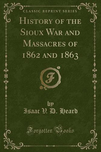History of the Sioux War and Massacres of 1862 and 1863 (Classic Reprint)