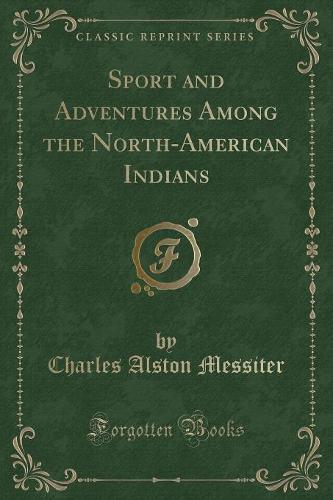 Sport and Adventures Among the North-American Indians (Classic Reprint)
