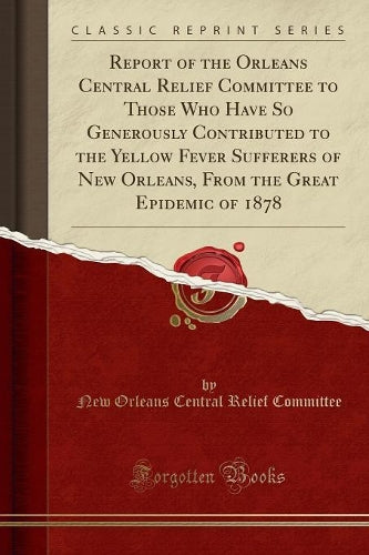Report of the Orleans Central Relief Committee to Those Who Have So Generously Contributed to the Yellow Fever Sufferers of New Orleans, from the Great Epidemic of 1878 (Classic Reprint)