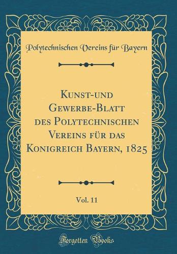 Kunst-Und Gewerbe-Blatt Des Polytechnischen Vereins Für Das Konigreich Bayern, 1825, Vol. 11 (Classic Reprint)