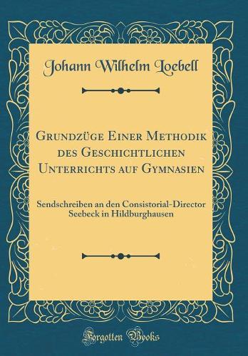 Grundzüge Einer Methodik Des Geschichtlichen Unterrichts Auf Gymnasien