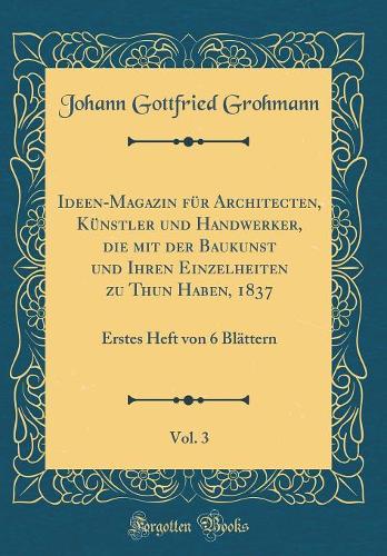 Ideen-Magazin Für Architecten, Künstler Und Handwerker, Die Mit Der Baukunst Und Ihren Einzelheiten Zu Thun Haben, 1837, Vol. 3