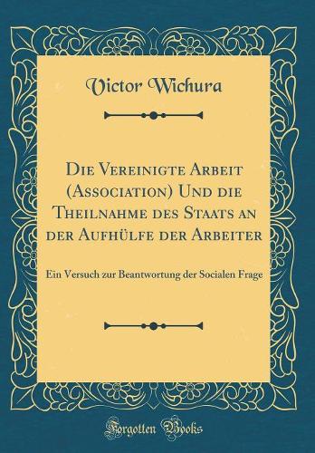 Die Vereinigte Arbeit (Association) Und Die Theilnahme Des Staats an Der Aufhülfe Der Arbeiter
