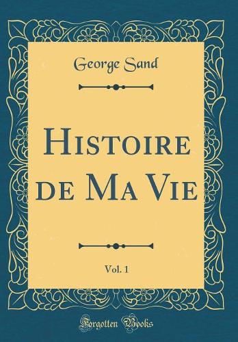 Histoire de Ma Vie, Vol. 1 (Classic Reprint)
