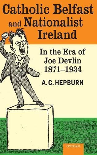 Catholic Belfast and Nationalist Ireland in the Era of Joe Devlin, 1871-1934