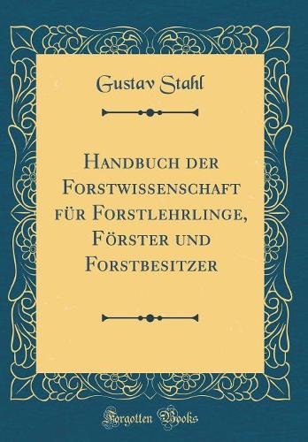 Handbuch Der Forstwissenschaft Für Forstlehrlinge, Förster Und Forstbesitzer (Classic Reprint)