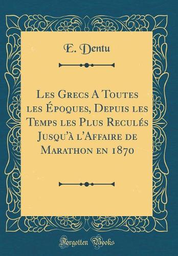Les Grecs a Toutes Les Époques, Depuis Les Temps Les Plus Reculés Jusqu'à l'Affaire de Marathon En 1870 (Classic Reprint)
