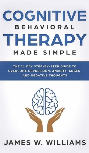 Cognitive Behavioral Therapy: Made Simple - The 21 Day Step by Step Guide to Overcoming Depression, Anxiety, Anger, and Negative Thoughts (Practical Emotional Intelligence