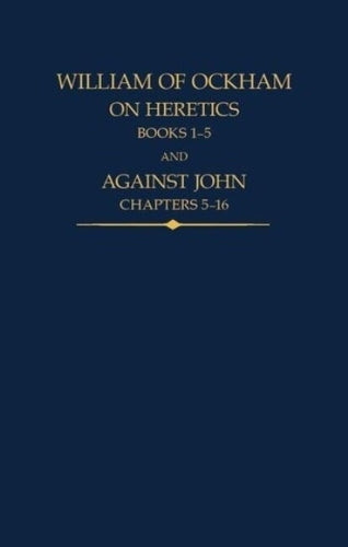 William of Ockham, On Heretics, Books 1-5 and Against John, Chapters 5-16