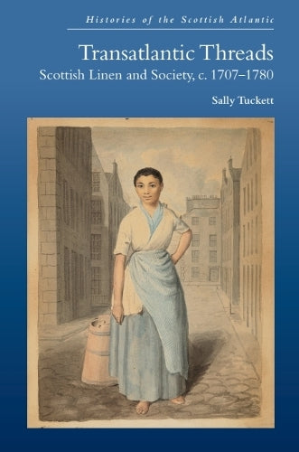 Transatlantic Threads: Scottish Linen and Society, c.1707-1780 (Histories of the Scottish Atlantic