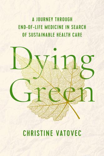 Dying Green: A Journey through End-of-Life Medicine in Search of Sustainable Health Care (Critical Issues in Health and Medicine