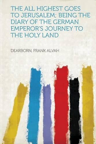 The All Highest Goes to Jerusalem; Being the Diary of the German Emperor's Journey to the Holy Land