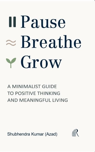 Pause, Breathe, Grow : A Minimalist Guide To Positive Thinking And Meaningful Living
