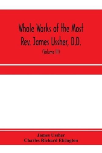 Whole works of the Most Rev. James Ussher, D.D., Lord Archbishop of Armagh, and Primate of all Ireland. now for the first time collected, with a life ... and an account of his writings (Volume III