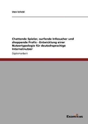 Chattende Spieler, surfende Infosucher und shoppende Profis - Entwicklung einer Nutzertypologie für deutschsprachige Internetnutzer