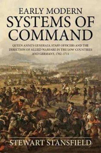 Early Modern Systems of Command: Queen Anne’s Generals, Staff Officers and the Direction of Allied Warfare in the Low Countries and Germany, 1702–1711 (Wolverhampton Military Studies