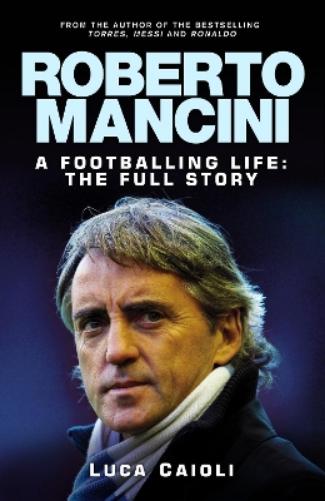 Roberto Mancini: A Footballing Life: The Full Story (Luca Caioli