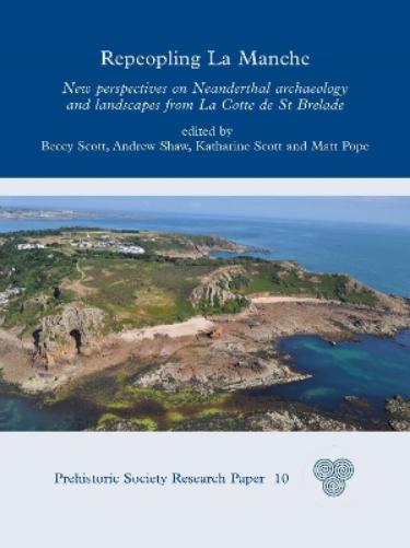 Repeopling La Manche: New Perspectives on Neanderthal Archaeology and Landscapes from La Cotte de St Brelade: 10 (Prehistoric Society Research Papers