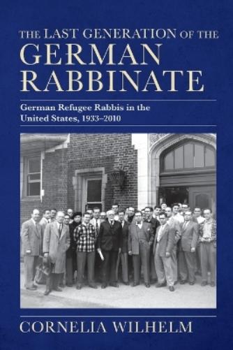 The Last Generation of the German Rabbinate: German Refugee Rabbis in the United States, 1933-2010 (The Modern Jewish Experience