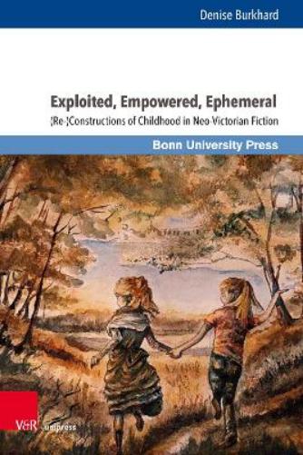Exploited, Empowered, Ephemeral: Re-constructions of Childhood in Neo-victorian Fiction (Representations & Reflections, 13