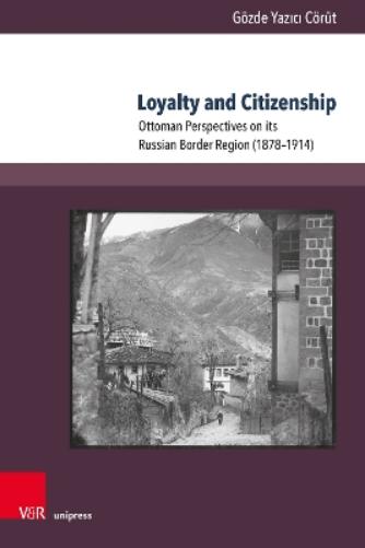 Loyalty and Citizenship: Ottoman Perspectives on Its Russian Border Region 1878-1914 (Transottomanica, 6