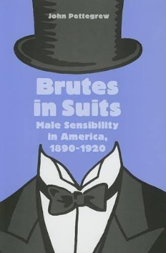Brutes In Suits: Male Sensibility In America, 1890-1920 (Gender Relations In The American Experience)