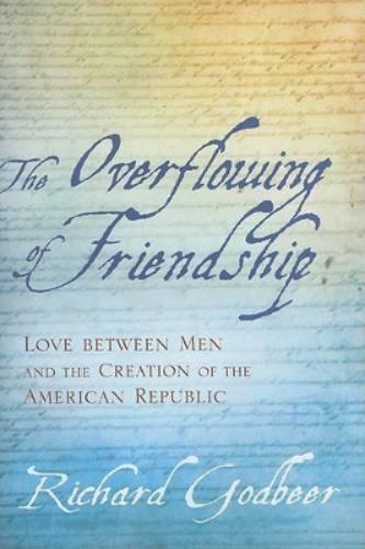 The Overflowing Of Friendship: Love Between Men And The Creation Of The American Republic