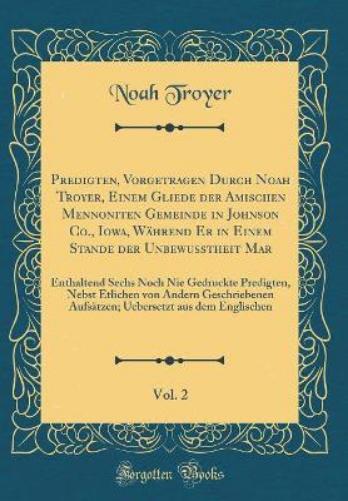 Predigten, Vorgetragen Durch Noah Troyer, Einem Gliede Der Amischen Mennoniten Gemeinde in Johnson Co., Iowa, Während Er in Einem Stande Der Unbewusstheit Mar, Vol. 2
