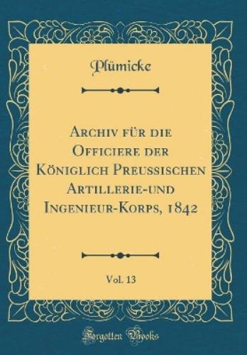 Archiv Für Die Officiere Der Königlich Preußischen Artillerie-Und Ingenieur-Korps, 1842, Vol. 13 (Classic Reprint)