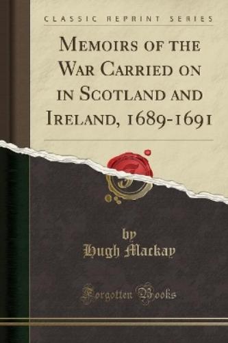 Memoirs of the War Carried on in Scotland and Ireland, 1689-1691 (Classic Reprint)