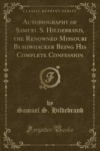 Autobiography of Samuel S. Hildebrand, the Renowned Missouri Bushwhacker Being His Complete Confession (Classic Reprint)