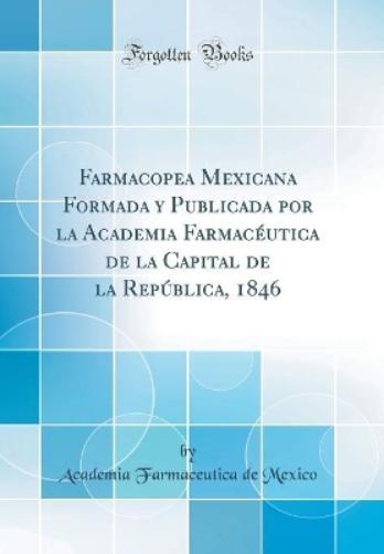 Farmacopea Mexicana Formada y Publicada Por La Academia Farmacéutica de la Capital de la República, 1846 (Classic Reprint)