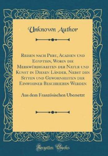 Reisen Nach Peru, Acadien Und Egyptien, Worin Die Merkwürdigkeiten Der Natur Und Kunst in Diesen Länder, Nebst Den Sitten Und Gewohnheiten Der Einwohner Beschrieben Werden