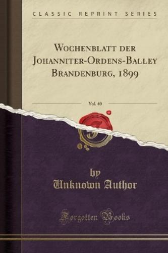 Wochenblatt Der Johanniter-Ordens-Balley Brandenburg, 1899, Vol. 40 (Classic Reprint)