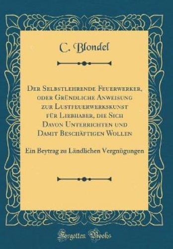 Der Selbstlehrende Feuerwerker, Oder Gründliche Anweisung Zur Lustfeuerwerkskunst Für Liebhaber, Die Sich Davon Unterrichten Und Damit Beschäftigen Wollen