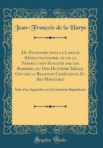 Du Fanatisme Dans La Langue Révolutionnaire, Ou de la Persécution Suscitée Par Les Barbares Du Dix-Huitième Siècle, Contre La Religion Chrétienne Et Ses Ministres
